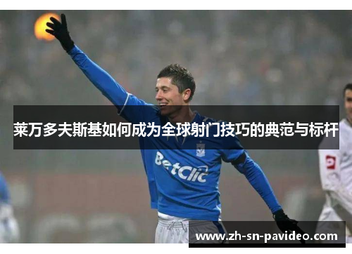 莱万多夫斯基如何成为全球射门技巧的典范与标杆