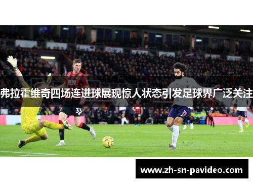 弗拉霍维奇四场连进球展现惊人状态引发足球界广泛关注