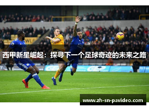 西甲新星崛起：探寻下一个足球奇迹的未来之路