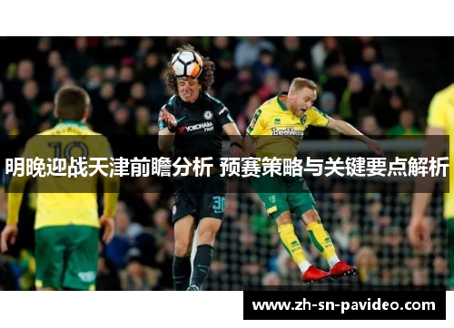 明晚迎战天津前瞻分析 预赛策略与关键要点解析