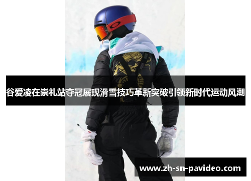谷爱凌在崇礼站夺冠展现滑雪技巧革新突破引领新时代运动风潮