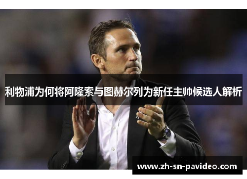 利物浦为何将阿隆索与图赫尔列为新任主帅候选人解析