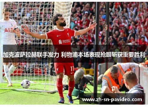 加克波萨拉赫联手发力 利物浦本场表现抢眼斩获重要胜利