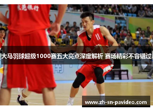 大马羽球超级1000赛五大亮点深度解析 赛场精彩不容错过