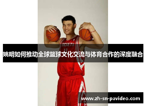 姚明如何推动全球篮球文化交流与体育合作的深度融合