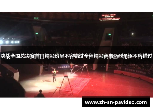 决战全国总决赛首日精彩纷呈不容错过全程精彩赛事激烈角逐不容错过