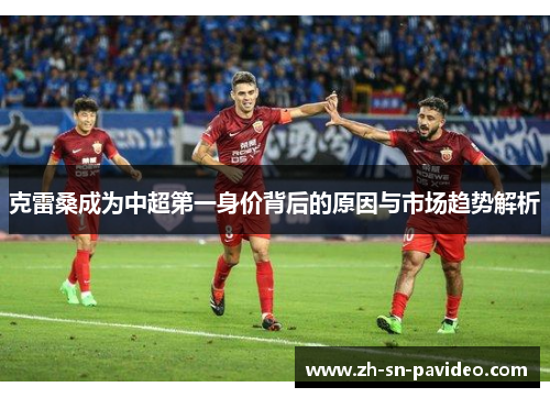 克雷桑成为中超第一身价背后的原因与市场趋势解析