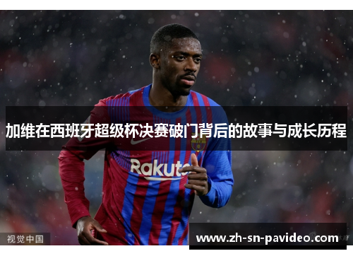 加维在西班牙超级杯决赛破门背后的故事与成长历程