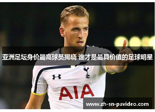 亚洲足坛身价最高球员揭晓 谁才是最具价值的足球明星 亚洲足坛身价最高球员揭晓 谁才是最具价值的足球明星