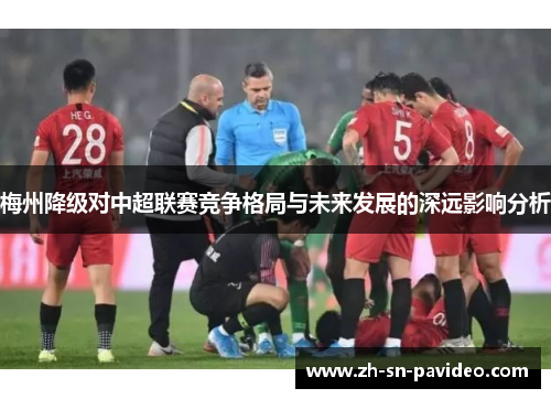 梅州降级对中超联赛竞争格局与未来发展的深远影响分析