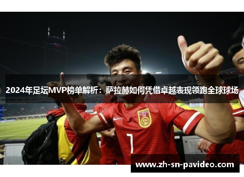 2024年足坛MVP榜单解析：萨拉赫如何凭借卓越表现领跑全球球场