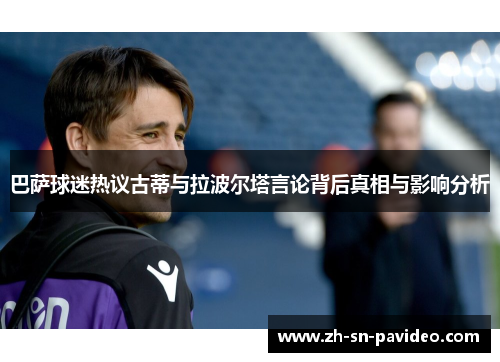 巴萨球迷热议古蒂与拉波尔塔言论背后真相与影响分析