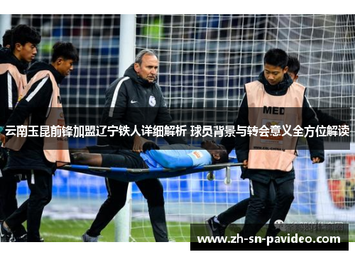 云南玉昆前锋加盟辽宁铁人详细解析 球员背景与转会意义全方位解读