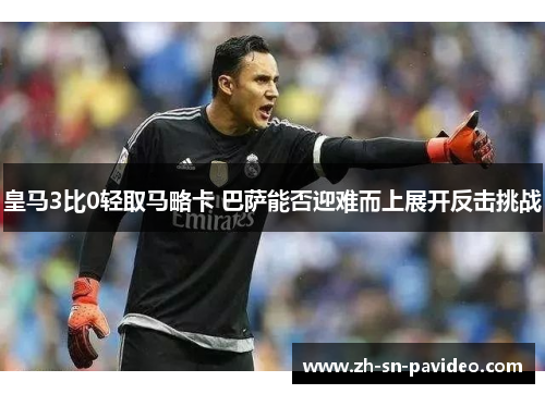 皇马3比0轻取马略卡 巴萨能否迎难而上展开反击挑战