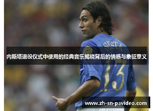 内斯塔退役仪式中使用的经典音乐揭晓背后的情感与象征意义