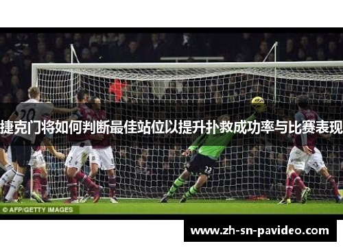 捷克门将如何判断最佳站位以提升扑救成功率与比赛表现