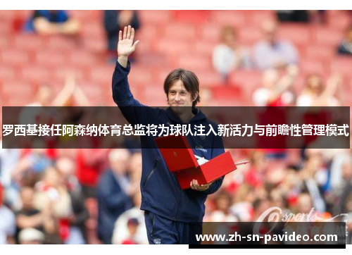 罗西基接任阿森纳体育总监将为球队注入新活力与前瞻性管理模式