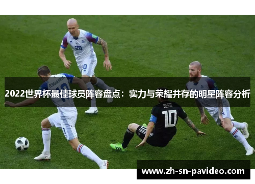 2022世界杯最佳球员阵容盘点：实力与荣耀并存的明星阵容分析