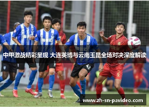 中甲激战精彩呈现 大连英博与云南玉昆全场对决深度解读