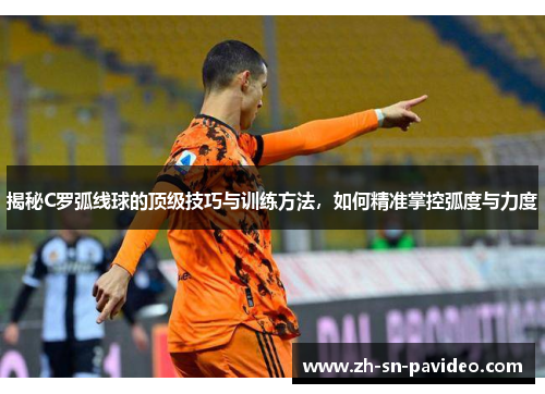 揭秘C罗弧线球的顶级技巧与训练方法，如何精准掌控弧度与力度