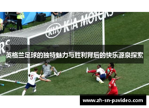 英格兰足球的独特魅力与胜利背后的快乐源泉探索