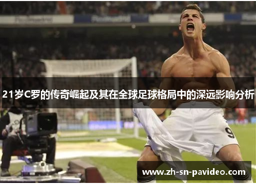 21岁C罗的传奇崛起及其在全球足球格局中的深远影响分析