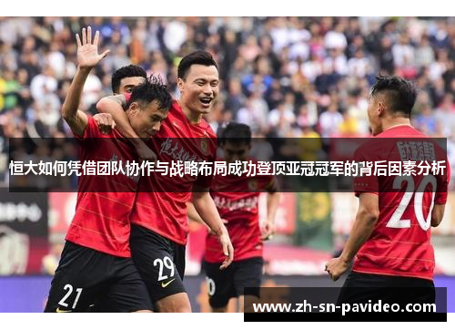恒大如何凭借团队协作与战略布局成功登顶亚冠冠军的背后因素分析