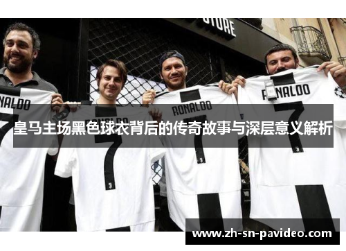 皇马主场黑色球衣背后的传奇故事与深层意义解析