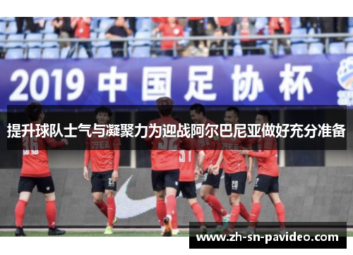 提升球队士气与凝聚力为迎战阿尔巴尼亚做好充分准备