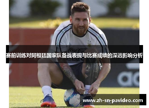 赛前训练对阿根廷国家队备战表现与比赛成绩的深远影响分析