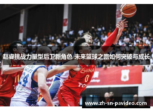 赵睿挑战力量型后卫新角色 未来篮球之路如何突破与成长