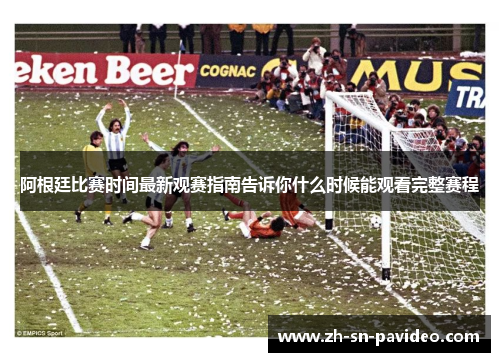 阿根廷比赛时间最新观赛指南告诉你什么时候能观看完整赛程