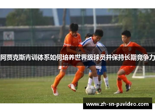 阿贾克斯青训体系如何培养世界级球员并保持长期竞争力