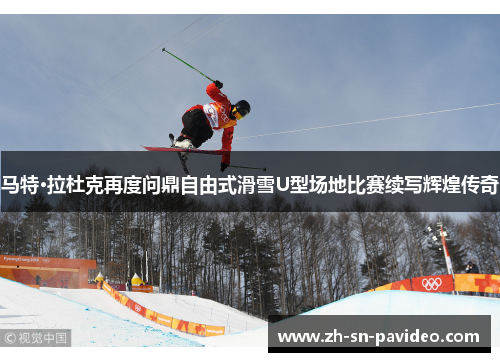 马特·拉杜克再度问鼎自由式滑雪U型场地比赛续写辉煌传奇