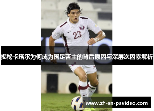 揭秘卡塔尔为何成为国足苦主的背后原因与深层次因素解析