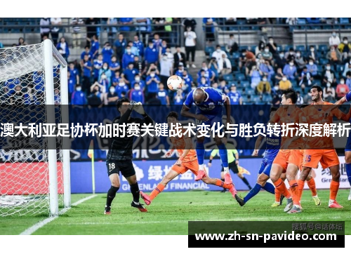 澳大利亚足协杯加时赛关键战术变化与胜负转折深度解析