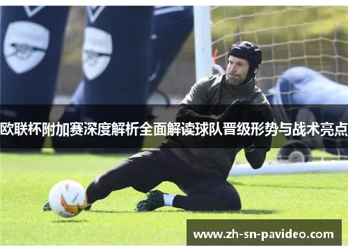 欧联杯附加赛深度解析全面解读球队晋级形势与战术亮点