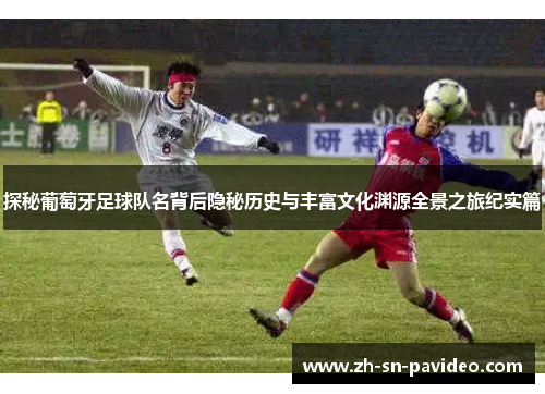 探秘葡萄牙足球队名背后隐秘历史与丰富文化渊源全景之旅纪实篇