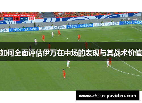 如何全面评估伊万在中场的表现与其战术价值 如何全面评估伊万在中场的表现与其战术价值