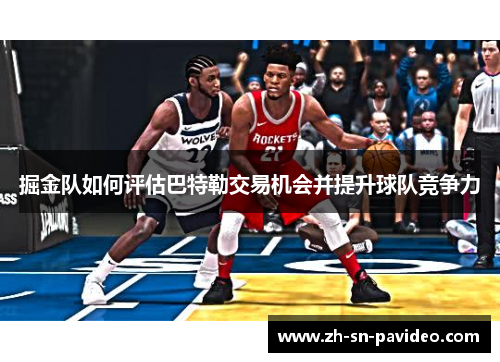 掘金队如何评估巴特勒交易机会并提升球队竞争力 掘金队如何评估巴特勒交易机会并提升球队竞争力