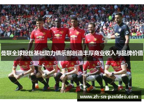 曼联全球粉丝基础助力俱乐部创造丰厚商业收入与品牌价值 曼联全球粉丝基础助力俱乐部创造丰厚商业收入与品牌价值