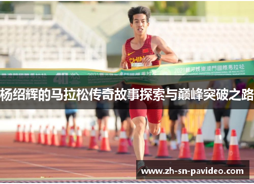 杨绍辉的马拉松传奇故事探索与巅峰突破之路 杨绍辉的马拉松传奇故事探索与巅峰突破之路