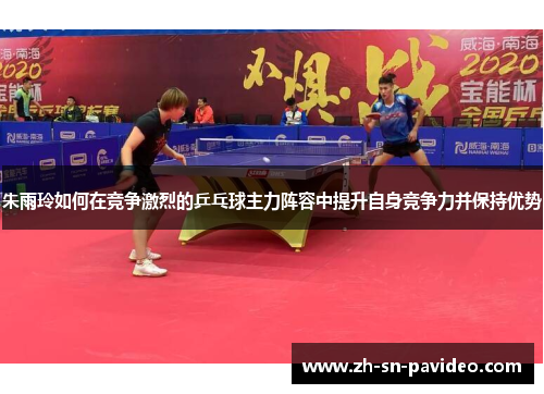 朱雨玲如何在竞争激烈的乒乓球主力阵容中提升自身竞争力并保持优势