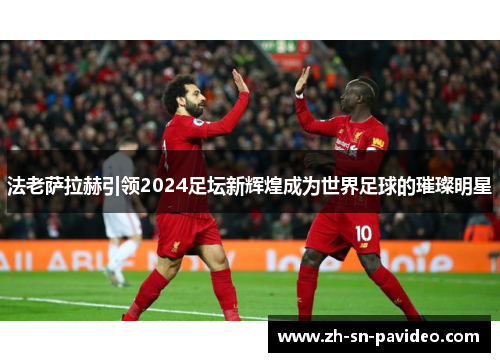 法老萨拉赫引领2024足坛新辉煌成为世界足球的璀璨明星 法老萨拉赫引领2024足坛新辉煌成为世界足球的璀璨明星