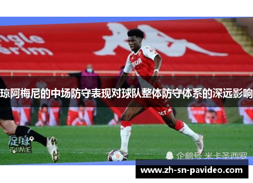 琼阿梅尼的中场防守表现对球队整体防守体系的深远影响
