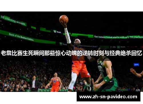 老詹比赛生死瞬间那些惊心动魄的逆转时刻与经典绝杀回忆 老詹比赛生死瞬间那些惊心动魄的逆转时刻与经典绝杀回忆