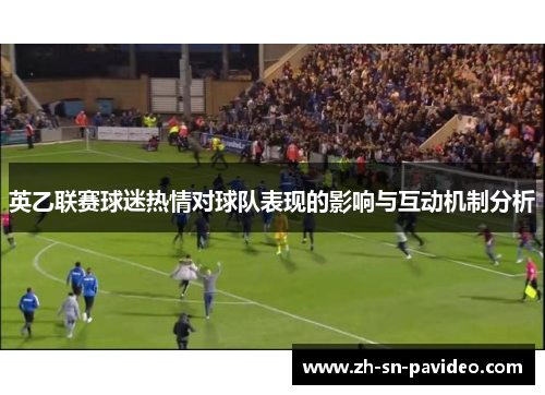 英乙联赛球迷热情对球队表现的影响与互动机制分析 英乙联赛球迷热情对球队表现的影响与互动机制分析