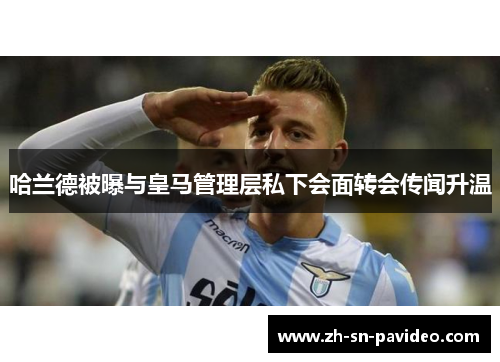 哈兰德被曝与皇马管理层私下会面转会传闻升温 哈兰德被曝与皇马管理层私下会面转会传闻升温