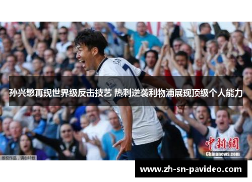 孙兴慜再现世界级反击技艺 热刺逆袭利物浦展现顶级个人能力 孙兴慜再现世界级反击技艺 热刺逆袭利物浦展现顶级个人能力