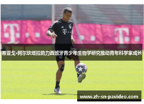 蒂亚戈·阿尔坎塔拉助力西班牙青少年生物学研究推动青年科学家成长 蒂亚戈·阿尔坎塔拉助力西班牙青少年生物学研究推动青年科学家成长